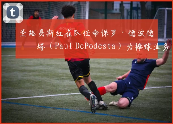 圣路易斯红雀队任命保罗·德波德斯塔（Paul DePodesta）为棒球业务总裁