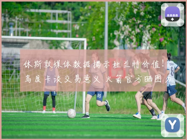 休斯敦媒体数据揭示杜兰特价值！乌度卡谈交易意义 火箭官方晒图力挺