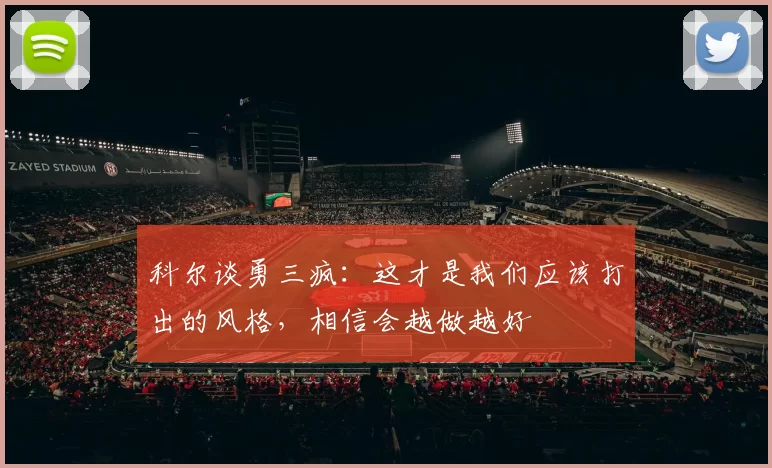科尔谈勇三疯：这才是我们应该打出的风格，相信会越做越好