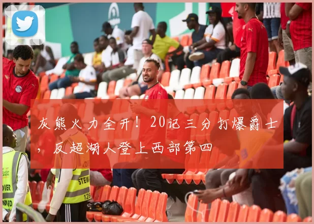 灰熊火力全开！20记三分打爆爵士，反超湖人登上西部第四