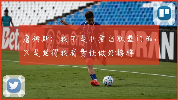 詹姆斯：我不是非要当联盟门面，只是觉得我有责任做好榜样