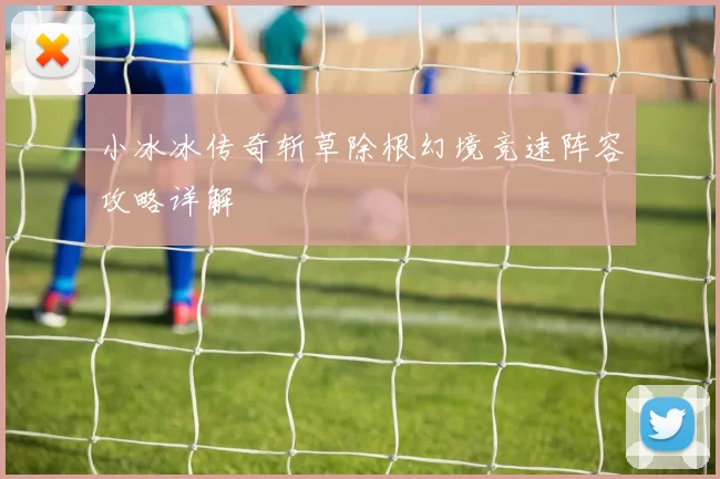 小冰冰传奇斩草除根幻境竞速阵容攻略详解