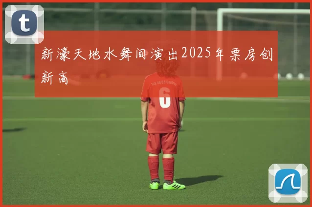 新濠天地水舞间演出2025年票房创新高