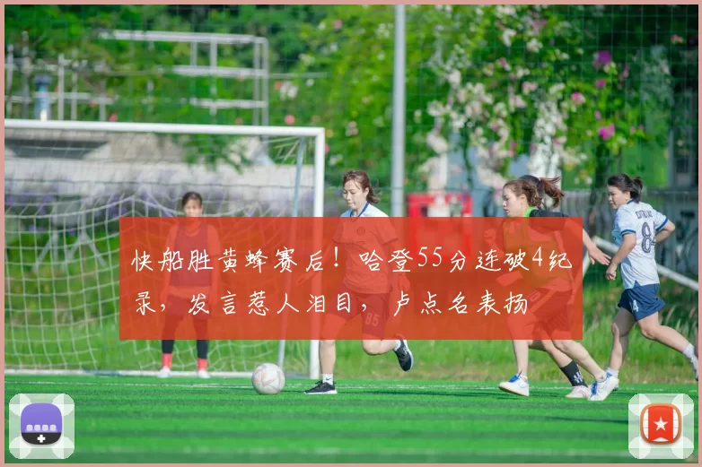 快船胜黄蜂赛后！哈登55分连破4纪录，发言惹人泪目，卢点名表扬