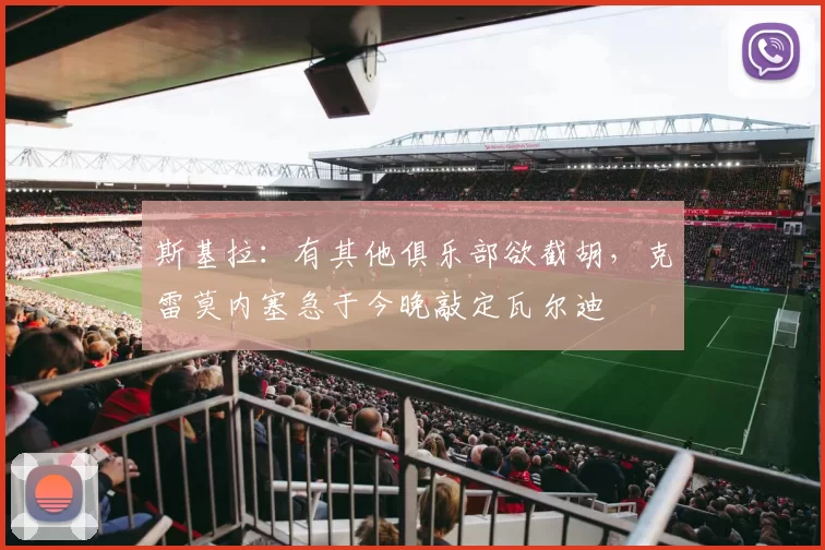 斯基拉：有其他俱乐部欲截胡，克雷莫内塞急于今晚敲定瓦尔迪