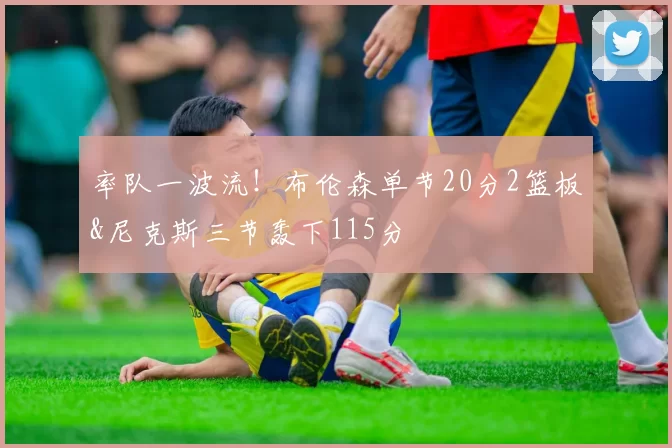 率队一波流！布伦森单节20分2篮板&尼克斯三节轰下115分