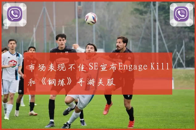 市场表现不佳 SE宣布Engage Kill和《钢炼》手游关服