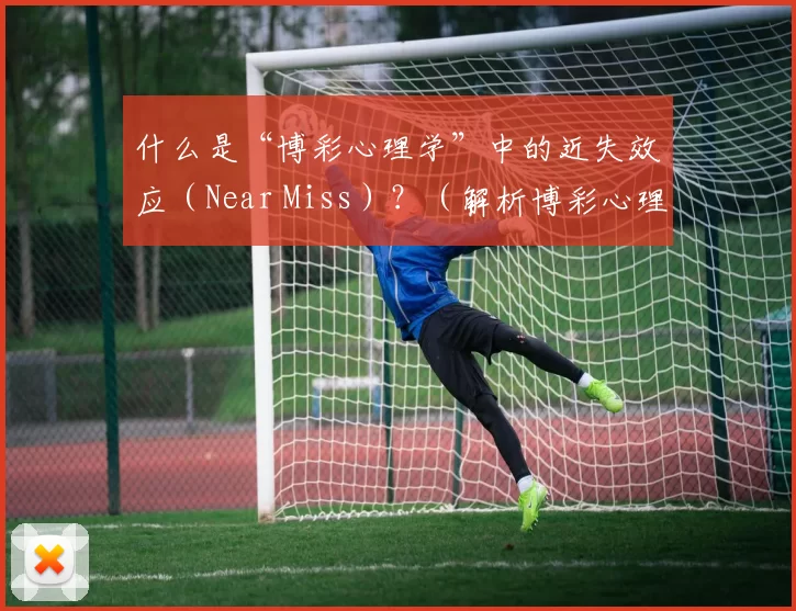 什么是“博彩心理学”中的近失效应（Near Miss）？（解析博彩心理学中的近失效应（Near Miss））