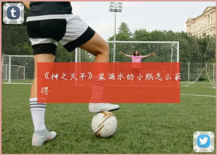 《神之天平》装满水的小瓶怎么获得