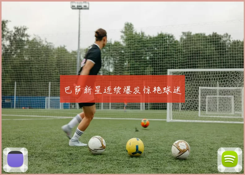 巴萨新星连续爆发惊艳球迷