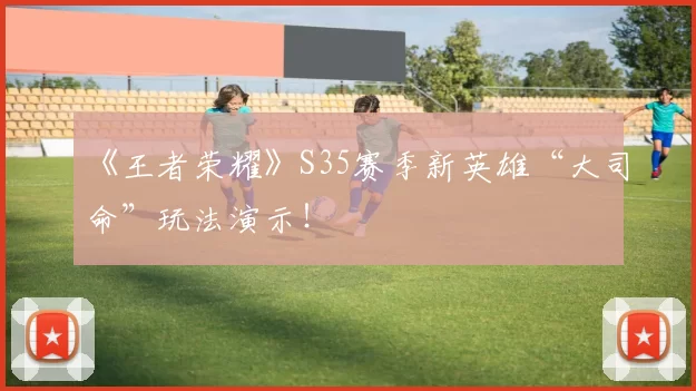 《王者荣耀》S35赛季新英雄“大司命”玩法演示！