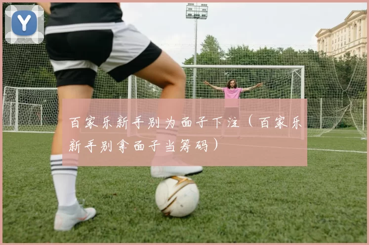 百家乐新手别为面子下注（百家乐新手别拿面子当筹码）