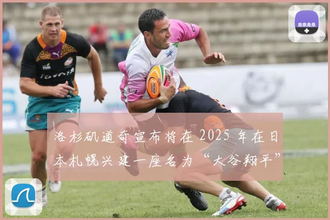 洛杉矶道奇宣布将在 2025 年在日本札幌兴建一座名为“大谷翔平”的公益训练场