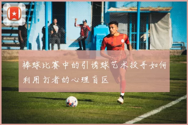棒球比赛中的引诱球艺术投手如何利用打者的心理盲区