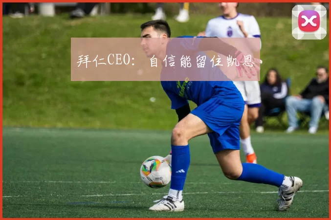 拜仁CEO：自信能留住凯恩