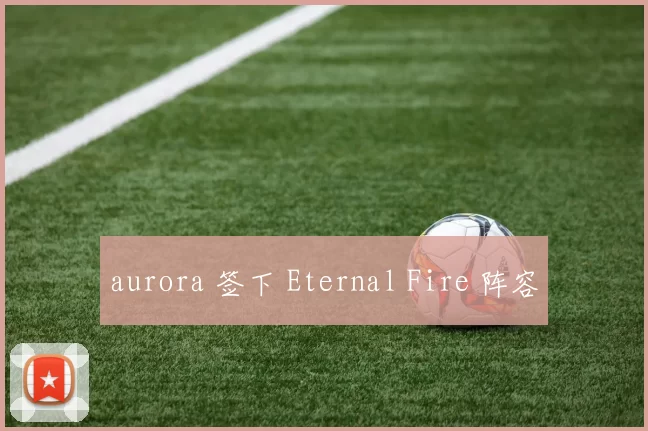 aurora 签下 Eternal Fire 阵容