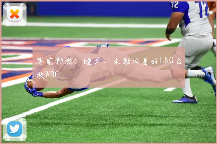 赛前预测：瞳夕、米勒均看好LNG击败WBG