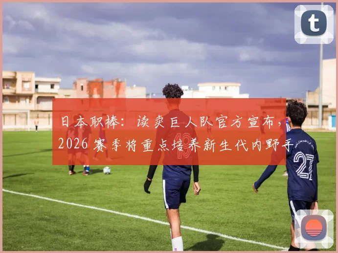 日本职棒：读卖巨人队官方宣布，2026 赛季将重点培养新生代内野手接班冈本和真