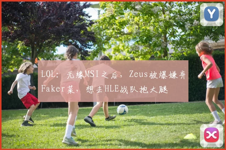 LOL：无缘MSI之后，Zeus被爆嫌弃Faker菜，想去HLE战队抱大腿