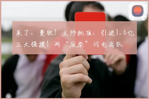 来了，曼联！主帅批准，引进1.6亿三大强援！两“废柴”闪电离队
