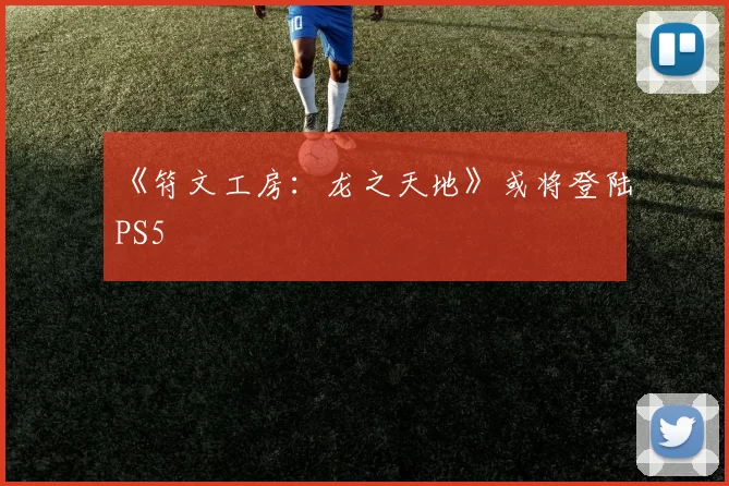 《符文工房：龙之天地》或将登陆PS5