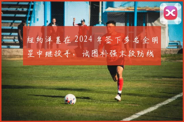 纽约洋基在 2024 年签下多名全明星中继投手，试图补强末段防线