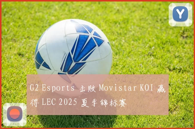 G2 Esports 击败 Movistar KOI 赢得 LEC 2025 夏季锦标赛