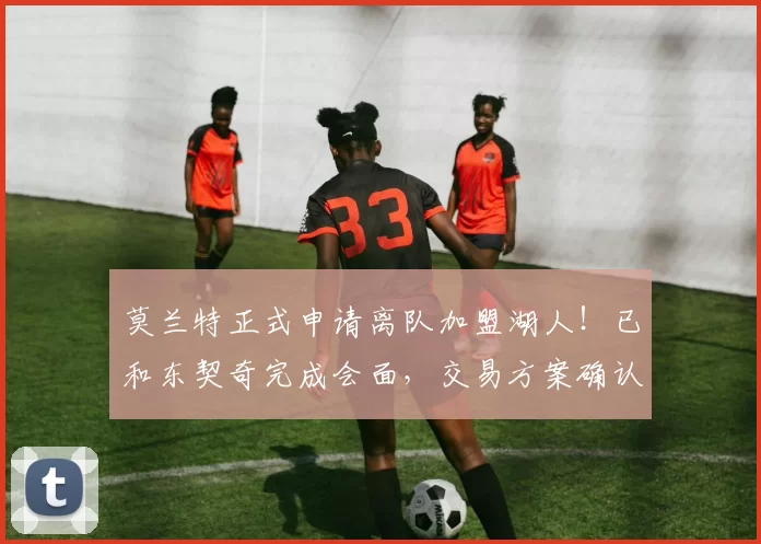 莫兰特正式申请离队加盟湖人！已和东契奇完成会面，交易方案确认