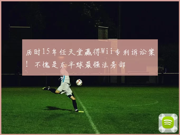历时15年任天堂赢得Wii专利诉讼案！不愧是东半球最强法务部