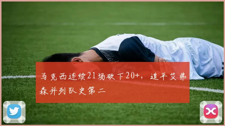 马克西连续21场砍下20+，追平艾弗森并列队史第二