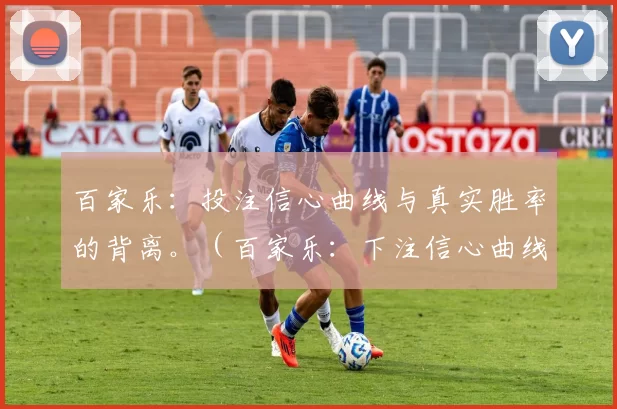 百家乐：投注信心曲线与真实胜率的背离。（百家乐：下注信心曲线与实际胜率的错位）