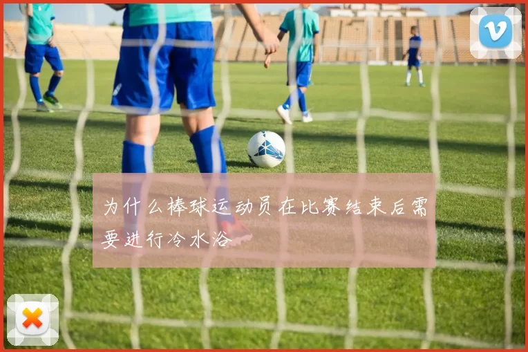 为什么棒球运动员在比赛结束后需要进行冷水浴