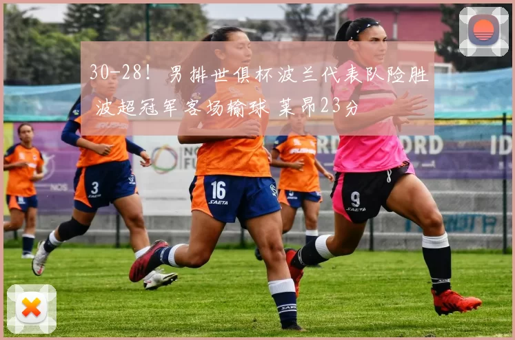 30-28！男排世俱杯波兰代表队险胜 波超冠军客场输球 莱昂23分