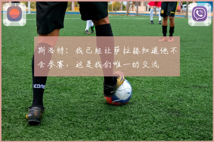 斯洛特：我已经让萨拉赫知道他不会参赛，这是我们唯一的交流