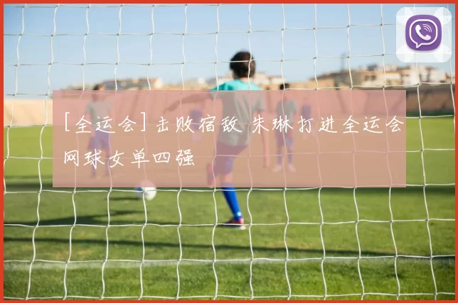 [全运会]击败宿敌 朱琳打进全运会网球女单四强