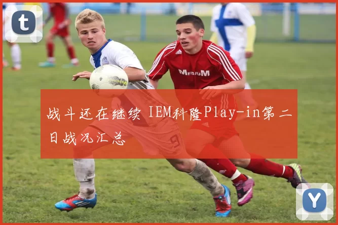 战斗还在继续 IEM科隆Play-in第二日战况汇总