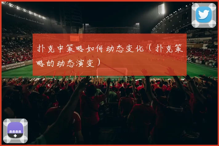 扑克中策略如何动态变化（扑克策略的动态演变）