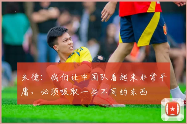 米德：我们让中国队看起来非常平庸，必须吸取一些不同的东西