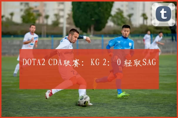 DOTA2 CDA联赛：KG 2：0 轻取SAG