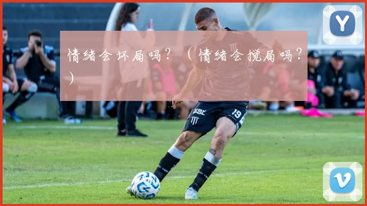 情绪会坏局吗？（情绪会搅局吗？）