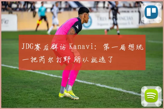 JDG赛后群访 Kanavi：第一局想玩一把芮尔打野 所以就选了