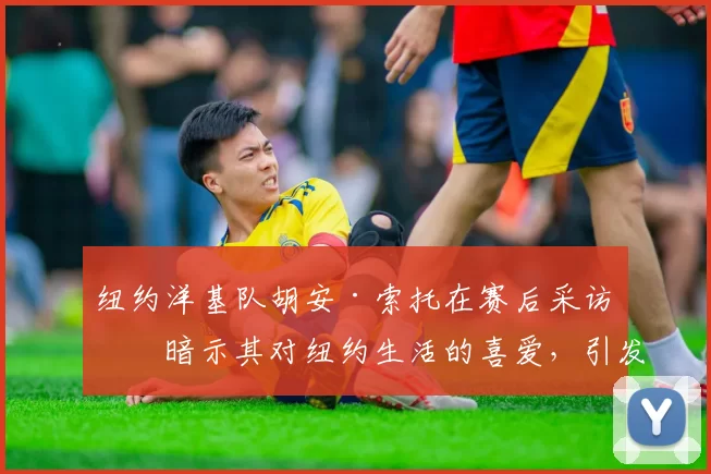 纽约洋基队胡安·索托在赛后采访中暗示其对纽约生活的喜爱，引发留队遐想