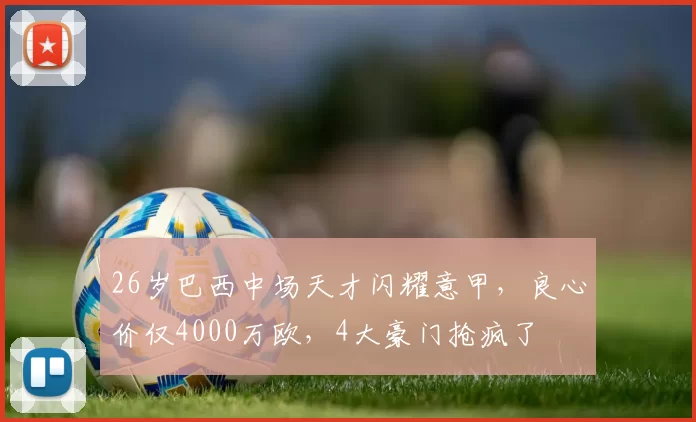 26岁巴西中场天才闪耀意甲，良心价仅4000万欧，4大豪门抢疯了