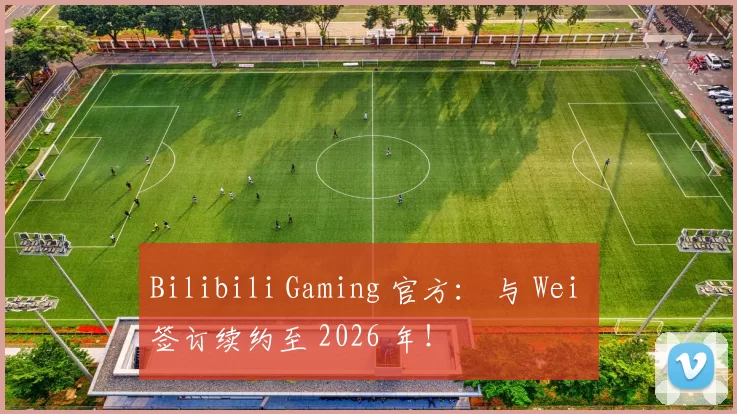 Bilibili Gaming 官方： 与 Wei 签订续约至 2026 年！