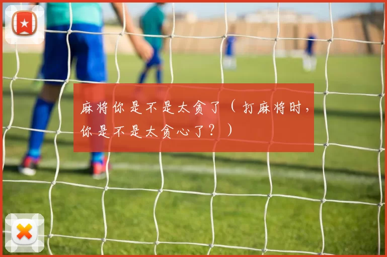 麻将你是不是太贪了（打麻将时，你是不是太贪心了？）