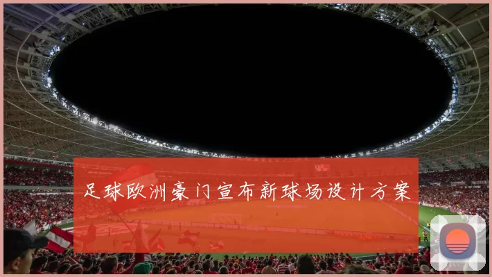 足球欧洲豪门宣布新球场设计方案