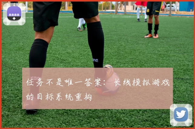 任务不是唯一答案：长线模拟游戏的目标系统重构