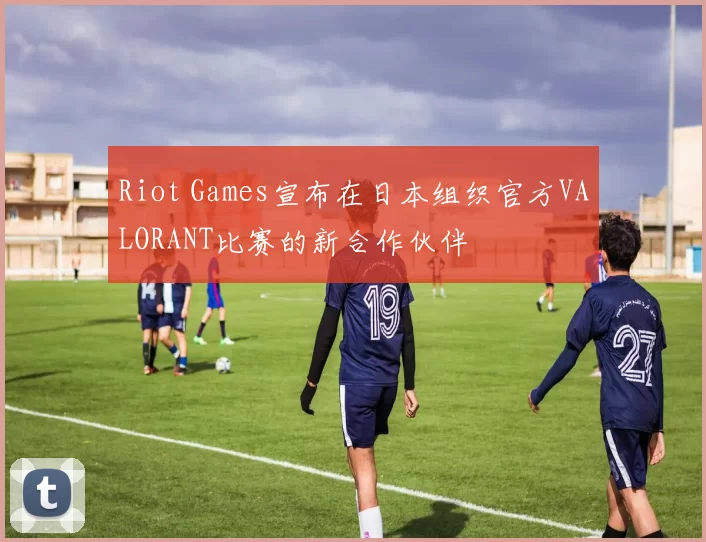 Riot Games宣布在日本组织官方VALORANT比赛的新合作伙伴