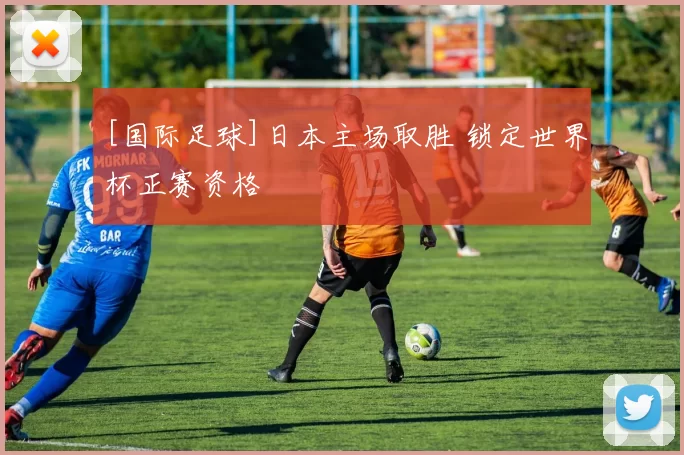 [国际足球]日本主场取胜 锁定世界杯正赛资格