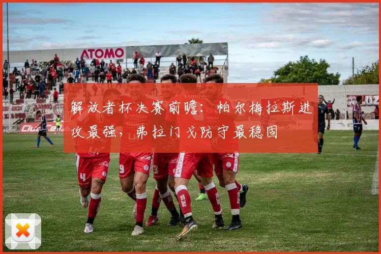 解放者杯决赛前瞻：帕尔梅拉斯进攻最强，弗拉门戈防守最稳固